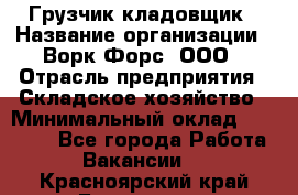 Грузчик-кладовщик › Название организации ­ Ворк Форс, ООО › Отрасль предприятия ­ Складское хозяйство › Минимальный оклад ­ 27 000 - Все города Работа » Вакансии   . Красноярский край,Бородино г.